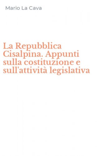 La Repubblica Cisalpina. Appunti sulla costituzione e sull'attivit&agrave; legislativa