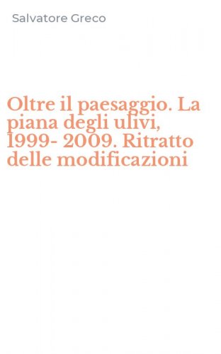 Oltre il paesaggio. La piana degli ulivi, 1999-2009. Ritratto delle modificazioni