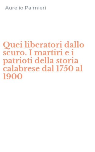 Quei liberatori dallo scuro. I martiri e i patrioti della storia calabrese dal 1750 al 1900