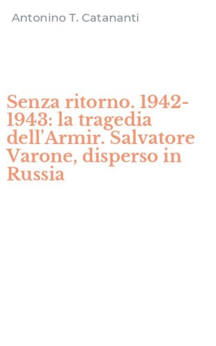 Senza ritorno. 1942-1943: la tragedia dell'Armir. Salvatore Varone, disperso in Russia