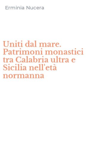 Uniti dal mare. Patrimoni monastici tra Calabria ultra e Sicilia nell'et&agrave; normanna