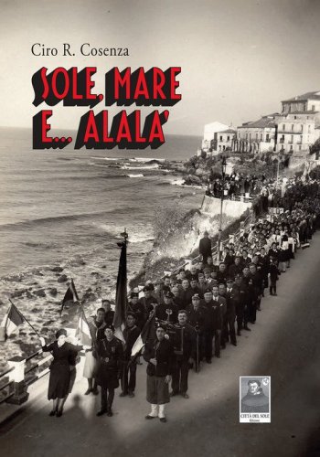 Sole, mare e... Alal&agrave;. Storie vere, accadute quaggi&ugrave; durante il ventennio, quasi come racconti