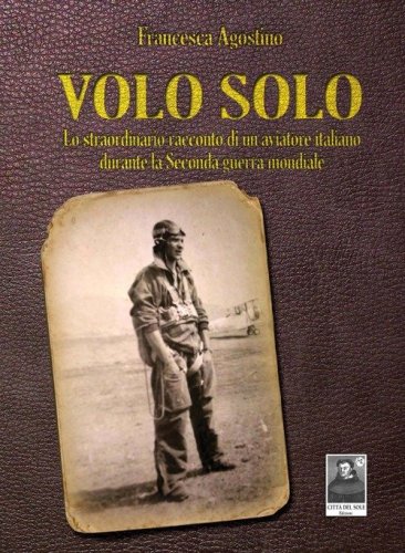 Volo solo. Lo straordinario racconto di un aviatore italiano durante la seconda guerra mondiale - GUERRA MONDIALE