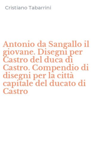 Antonio da Sangallo il giovane. Disegni per Castro del duca di Castro. Compendio di disegni per la citt&agrave; capitale del ducato di Castro