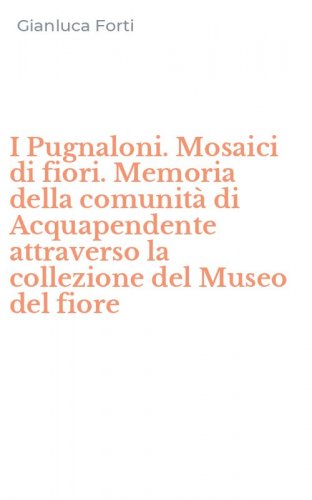 I Pugnaloni. Mosaici di fiori. Memoria della comunit&agrave; di Acquapendente attraverso la collezione del Museo del fiore