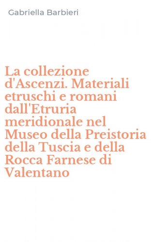 La collezione d'Ascenzi. Materiali etruschi e romani dall'Etruria meridionale nel Museo della Preistoria della Tuscia e della Rocca Farnese di Valentano