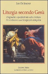 Liturgia secondo Ges&ugrave;. Originalit&agrave; e specificit&agrave; del culto cristiano. Per il ritorno a una liturgia pi&ugrave; evangelica