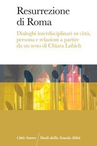 Resurrezione di Roma. Dialoghi interdisciplinari su citt&agrave;, persona e relazioni a partire da un testo di Chiara Lubich