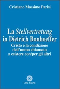 La Stellvertretung in Dietrich Bonhoeffer. Cristo e la condizione dell'uomo chiamato a esistere con/per gli altri - CRISTO E LA CONDIZIONE DELL'UOMO CHIAMATO A ESISTERE CON/PER GLI ALTRI