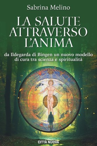 La salute attraverso l'anima. Da lldegarda di Bingen un nuovo modello di cura tra scienza e spiritualit&agrave;