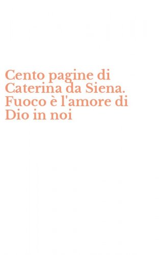 Cento pagine di Caterina da Siena. Fuoco &egrave; l'amore di Dio in noi