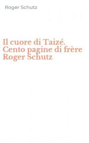 Il cuore di Taiz&eacute;. Cento pagine di fr&egrave;re Roger Schutz