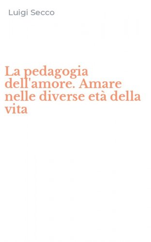 La pedagogia dell'amore. Amare nelle diverse et&agrave; della vita