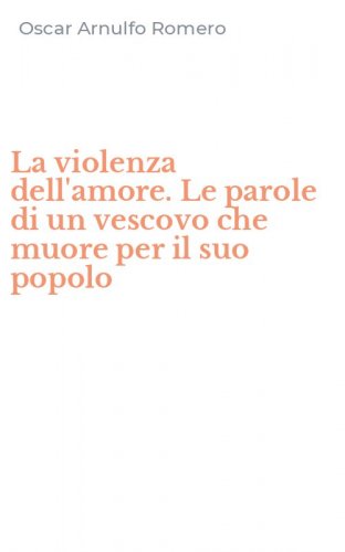 La violenza dell'amore. Le parole di un vescovo che muore per il suo popolo