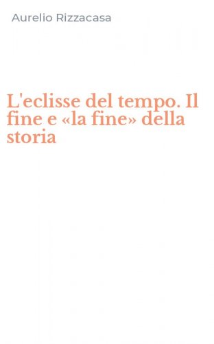 L'eclisse del tempo. Il fine e &laquo;la fine&raquo; della storia
