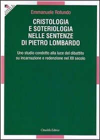 Cristologia e soteriologia nelle sentenze di Pietro Lombardo. Uno studio condotto alla luce del dibattito su incarnazione e redenzione nel XII secolo - UNO STUDIO CONDOTTO ALLA LUCE DEL DIBATTITO SU INCARNAZIONE E REDENZIONE NEL XII SECOLO