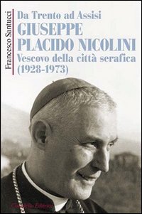 Da Trento ad Assisi Giuseppe Placido Nicolini vescovo della citt&agrave; serafica (1928-1973) - GIUSEPPE PLACIDO NICOLINI, VESCOVO DELLA CITTA' SERAFICA (1928-1973)