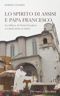 Lo spirito di Assisi e papa Francesco. La bellezza di Cristo Crocefisso si &egrave; fatta storia in Assisi