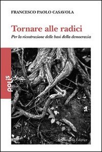 Tornare alle radici. Per la ricostruzione delle basi della democrazia - PER LA RICOSTRUZIONE DELLE BASI DELLA DEMOCRAZIA
