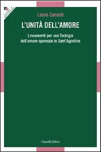 L'unit&agrave; dell'amore. Lineamenti per una teologia dell'amore sponsale in sant'Agostino - LINEAMENTI PER UNA TEOLOGIA DELL'AMORE SPONSALE IN SANT'AGOSTINO