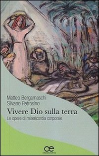 Vivere Dio sulla terra. Le opere di misericordia corporale - LE OPERE DI MISERICORDIA CORPORALE