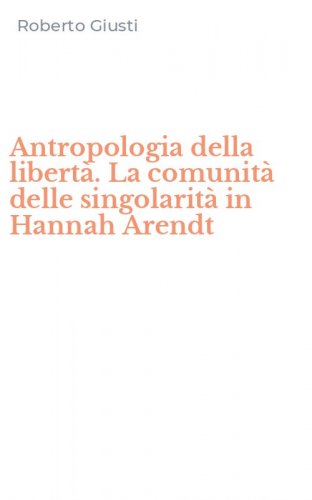 Antropologia della libert&agrave;. La comunit&agrave; delle singolarit&agrave; in Hannah Arendt