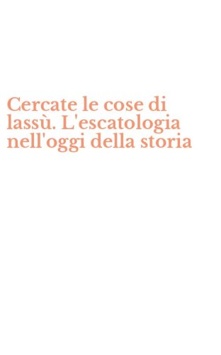Cercate le cose di lass&ugrave;. L'escatologia nell'oggi della storia