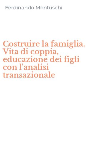 Costruire la famiglia. Vita di coppia, educazione dei figli con l'analisi transazionale
