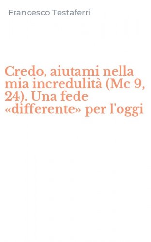 Credo, aiutami nella mia incredulit&agrave; (Mc 9, 24). Una fede &laquo;differente&raquo; per l'oggi