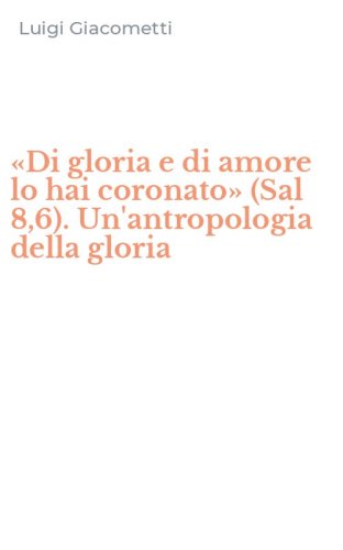 &laquo;Di gloria e di amore lo hai coronato&raquo; (Sal 8,6). Un'antropologia della gloria