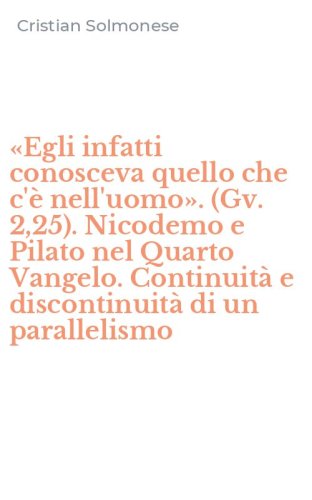 &laquo;Egli infatti conosceva quello che c'&egrave; nell'uomo&raquo;. (Gv. 2,25). Nicodemo e Pilato nel Quarto Vangelo. Continuit&agrave; e discontinuit&agrave; di un parallelismo