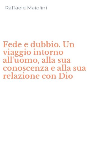 Fede e dubbio. Un viaggio intorno all'uomo, alla sua conoscenza e alla sua relazione con Dio