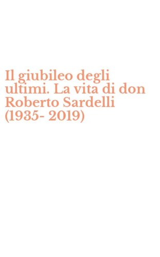 Il giubileo degli ultimi. La vita di don Roberto Sardelli (1935-2019)