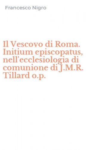 Il Vescovo di Roma. Initium episcopatus, nell'ecclesiologia di comunione di J.M.R. Tillard o.p.