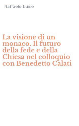 La visione di un monaco. Il futuro della fede e della Chiesa nel colloquio con Benedetto Calati