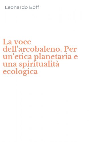 La voce dell'arcobaleno. Per un'etica planetaria e una spiritualit&agrave; ecologica