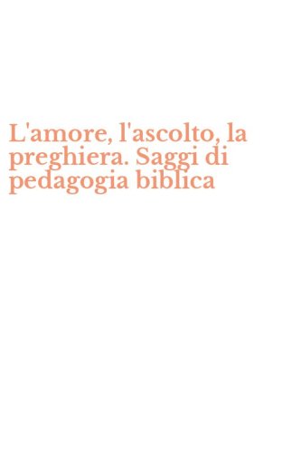 L'amore, l'ascolto, la preghiera. Saggi di pedagogia biblica