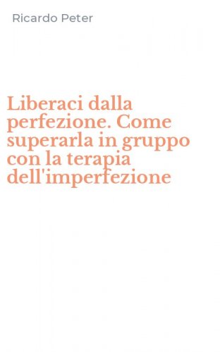 Liberaci dalla perfezione. Come superarla in gruppo con la terapia dell'imperfezione