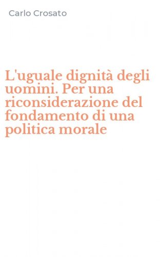 L'uguale dignit&agrave; degli uomini. Per una riconsiderazione del fondamento di una politica morale - POLITICA MORALE (L')