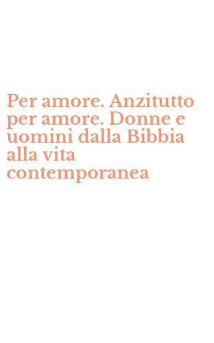 Per amore. Anzitutto per amore. Donne e uomini dalla Bibbia alla vita contemporanea