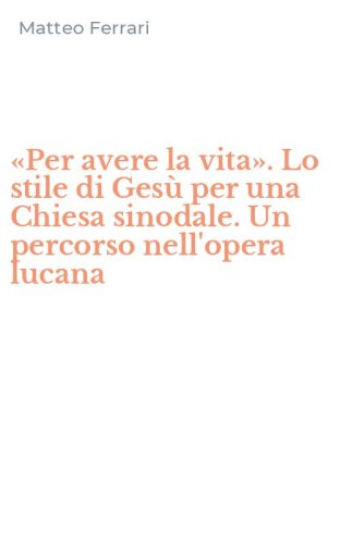 &laquo;Per avere la vita&raquo;. Lo stile di Ges&ugrave; per una Chiesa sinodale. Un percorso nell'opera lucana