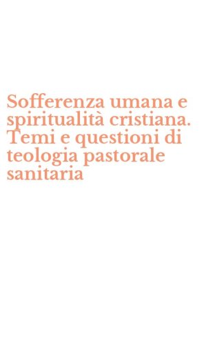 Sofferenza umana e spiritualit&agrave; cristiana. Temi e questioni di teologia pastorale sanitaria