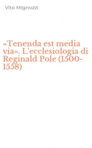 &laquo;Tenenda est media via&raquo;. L'ecclesiologia di Reginald Pole (1500-1558)