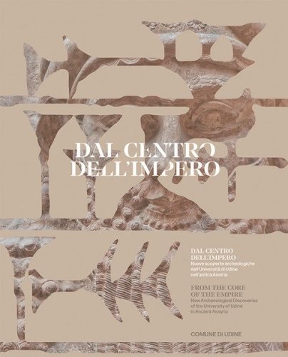 Dal centro dell'impero. Nuove scoperte archeologiche dell'Universit&agrave; di Udine nell'antica Assiria. From the Core of the Empire. New Archaeological Discoveries of the University of Udine in Ancient Assyria