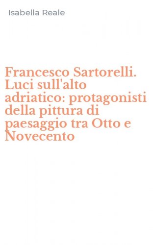 Francesco Sartorelli. Luci sull'alto adriatico: protagonisti della pittura di paesaggio tra Otto e Novecento