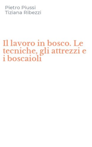 Il lavoro in bosco. Le tecniche, gli attrezzi e i boscaioli
