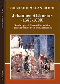 Johannes Althusius (1563-1638). Teoria e prassi di un ordine politico e civile riformato nella prima modernit&agrave; - TEORIA E PRASSI DI UN ORDINE POLITICO E CIVILE RIFORMATO NELLA PRIMA MODERNITA'
