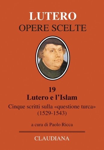 Lutero e l'Islam. Cinque scritti sulla &laquo;questione turca&raquo; 1529-1543