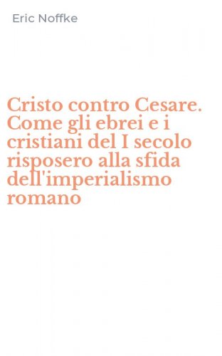 Cristo contro Cesare. Come gli ebrei e i cristiani del I secolo risposero alla sfida dell'imperialismo romano