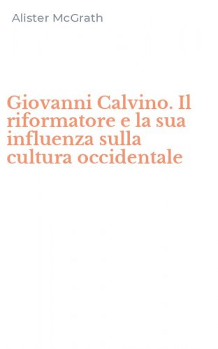 Giovanni Calvino. Il riformatore e la sua influenza sulla cultura occidentale